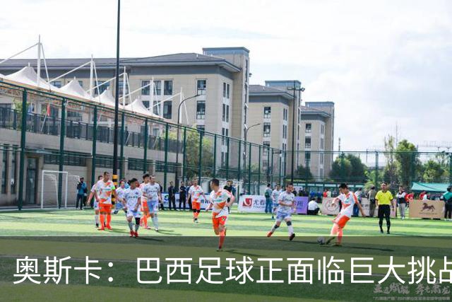 奥斯卡：巴西足球正面临巨大挑战，国家队构建需更优先考虑主力球员