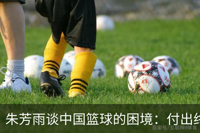 朱芳雨谈中国篮球的困境：付出终究需以成果为导向