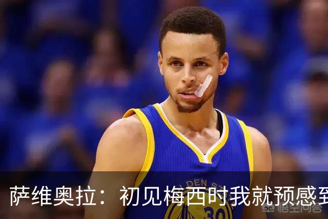 萨维奥拉：初见梅西时我就预感到他的伟大
